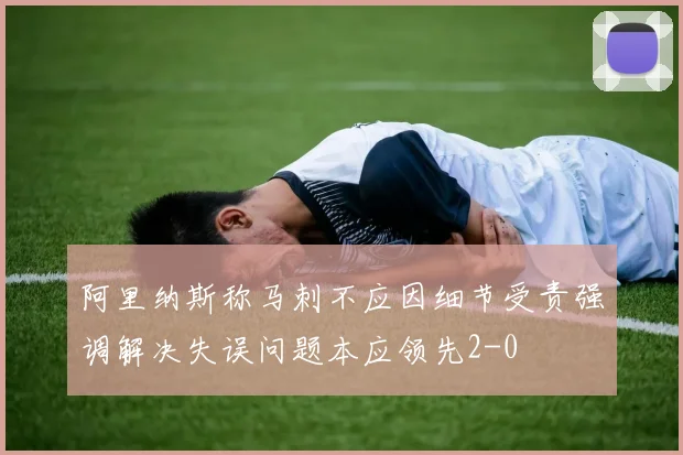 阿里纳斯称马刺不应因细节受责强调解决失误问题本应领先2-0