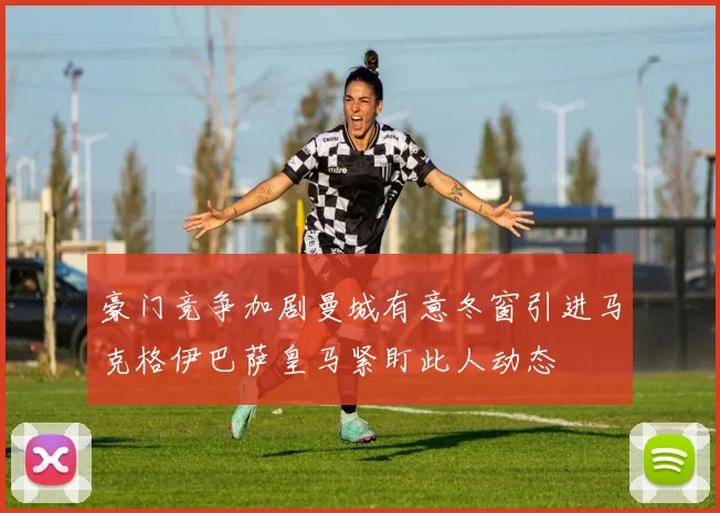 豪门竞争加剧曼城有意冬窗引进马克格伊巴萨皇马紧盯此人动态