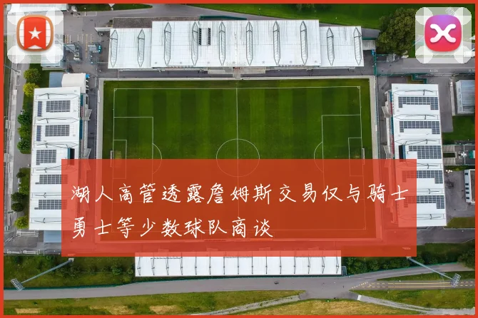 湖人高管透露詹姆斯交易仅与骑士勇士等少数球队商谈