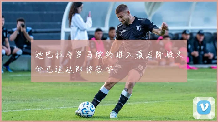 迪巴拉与罗马续约进入最后阶段文件已送达即将签字