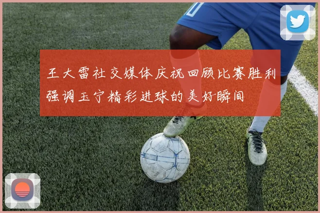 王大雷社交媒体庆祝回顾比赛胜利强调玉宁精彩进球的美好瞬间