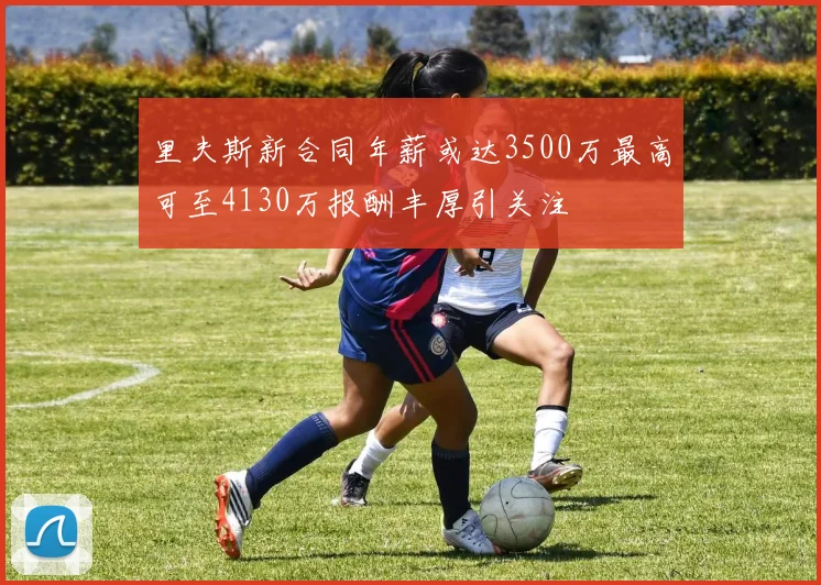 里夫斯新合同年薪或达3500万最高可至4130万报酬丰厚引关注