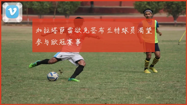 加拉塔萨雷欲免签布兰特球员渴望参与欧冠赛事