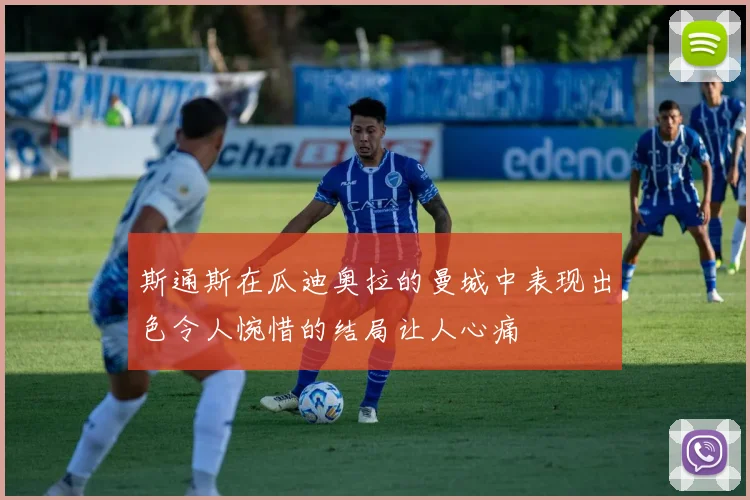 斯通斯在瓜迪奥拉的曼城中表现出色令人惋惜的结局让人心痛