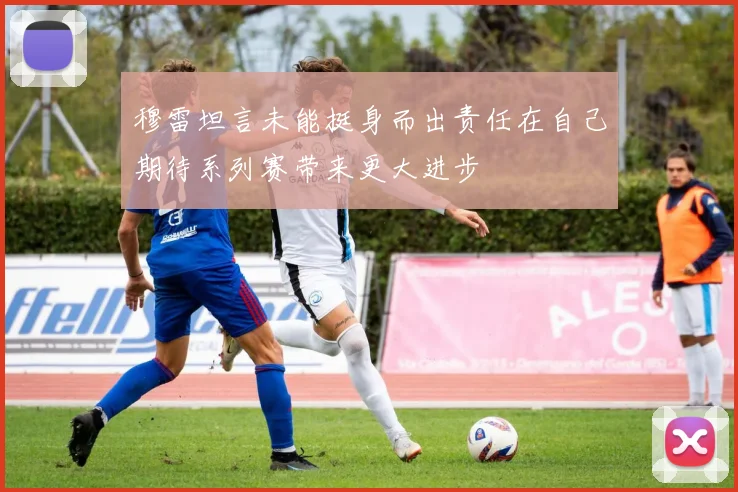 穆雷坦言未能挺身而出责任在自己期待系列赛带来更大进步