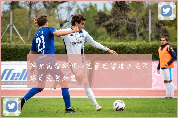 阿尔瓦雷斯倾心巴萨巴黎追求无果球员无意加盟