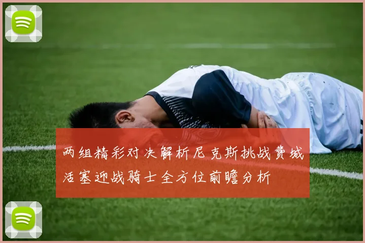两组精彩对决解析尼克斯挑战费城活塞迎战骑士全方位前瞻分析