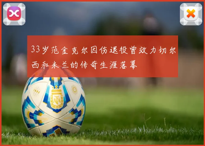33岁范金克尔因伤退役曾效力切尔西和米兰的传奇生涯落幕