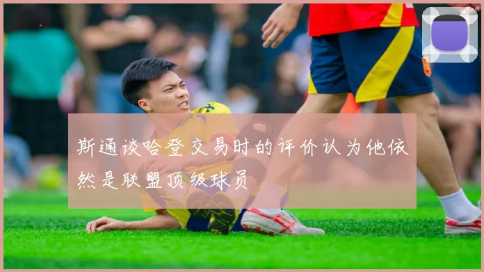 斯通谈哈登交易时的评价认为他依然是联盟顶级球员
