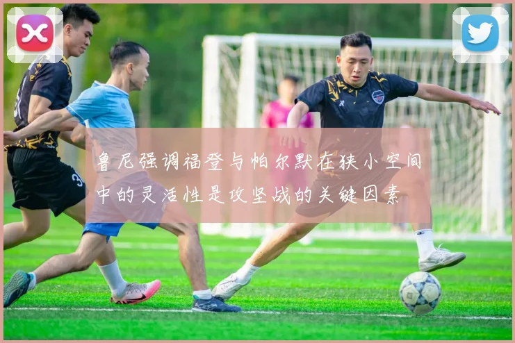 鲁尼强调福登与帕尔默在狭小空间中的灵活性是攻坚战的关键因素