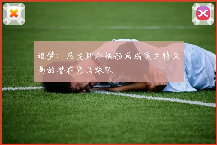 追梦：尼克斯和快船或成莫兰特交易的潜在黑马球队