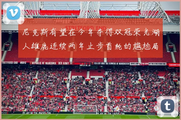 尼克斯有望在今年夺得双冠荣光湖人雄鹿连续两年止步首轮的尴尬局面
