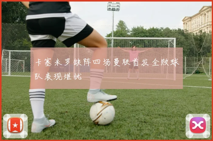卡塞米罗缺阵四场曼联首发全败球队表现堪忧