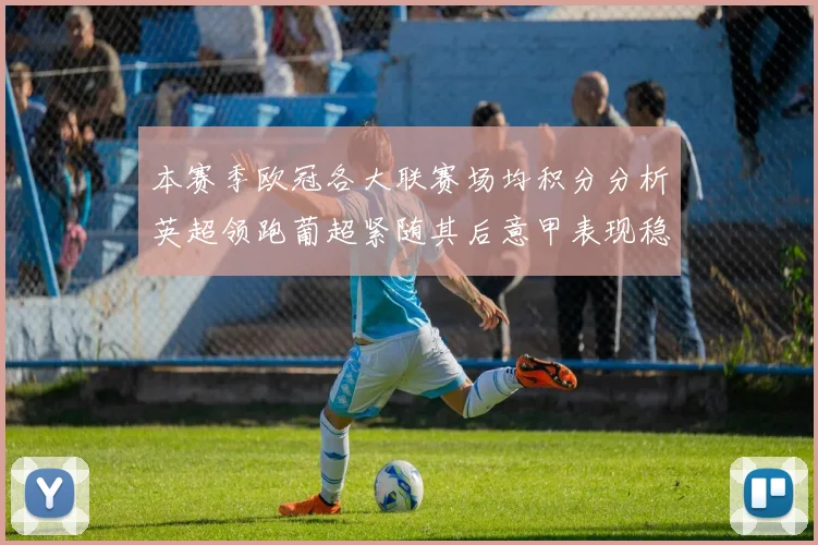 本赛季欧冠各大联赛场均积分分析英超领跑葡超紧随其后意甲表现稳健