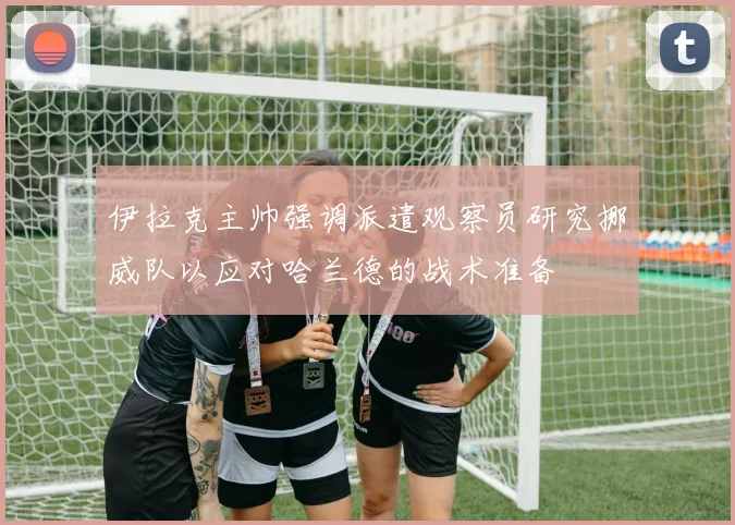 伊拉克主帅强调派遣观察员研究挪威队以应对哈兰德的战术准备