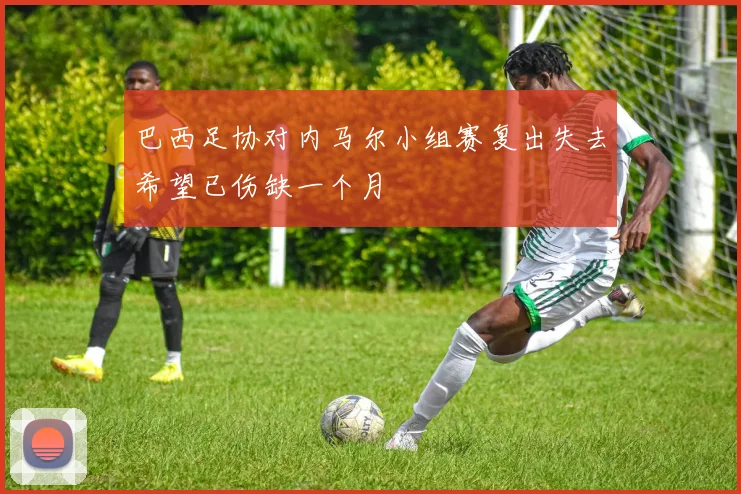 巴西足协对内马尔小组赛复出失去希望已伤缺一个月