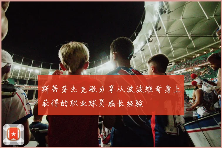 斯蒂芬杰克逊分享从波波维奇身上获得的职业球员成长经验