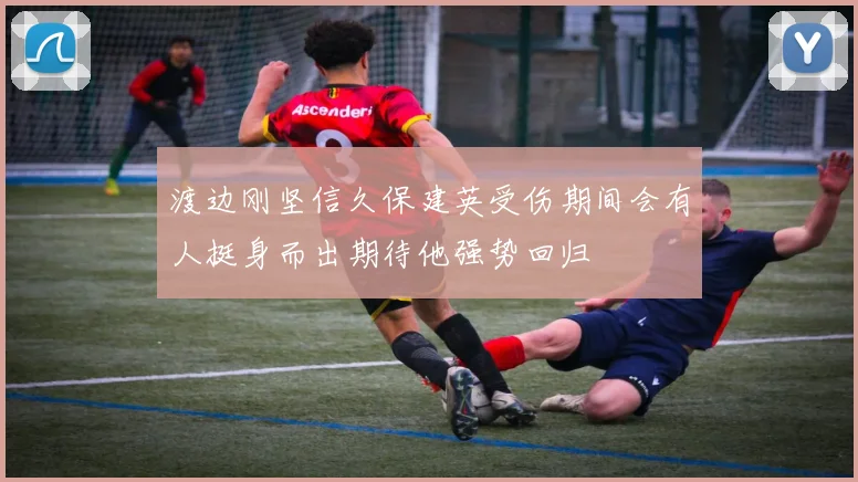 渡边刚坚信久保建英受伤期间会有人挺身而出期待他强势回归