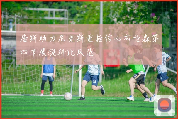 唐斯助力尼克斯重拾信心布伦森第四节展现科比风范