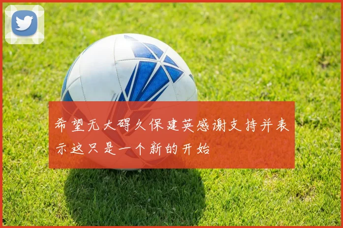 希望无大碍久保建英感谢支持并表示这只是一个新的开始