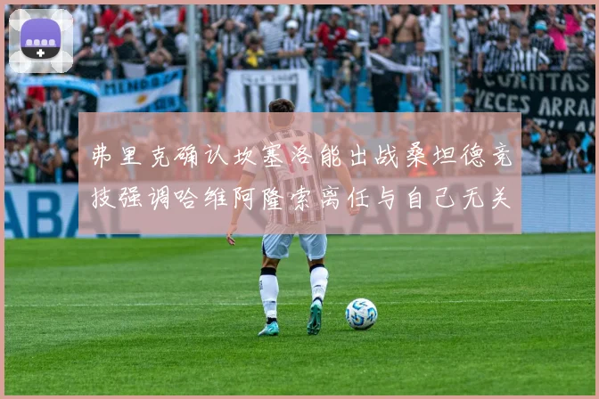 弗里克确认坎塞洛能出战桑坦德竞技强调哈维阿隆索离任与自己无关