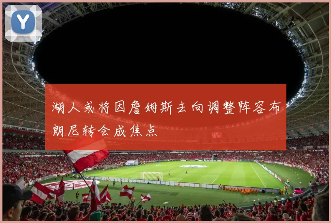 湖人或将因詹姆斯去向调整阵容布朗尼转会成焦点