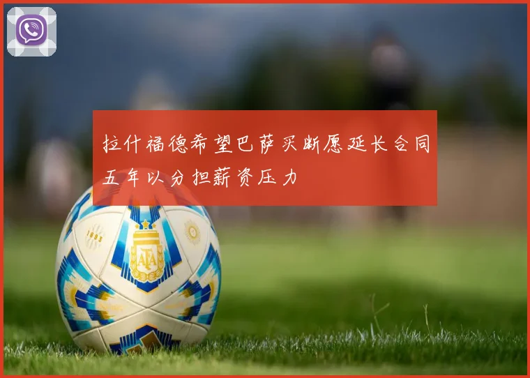 拉什福德希望巴萨买断愿延长合同五年以分担薪资压力