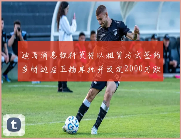 迪马消息称科莫将以租赁方式签约多特边后卫扬库托并设定2000万欧买断选项