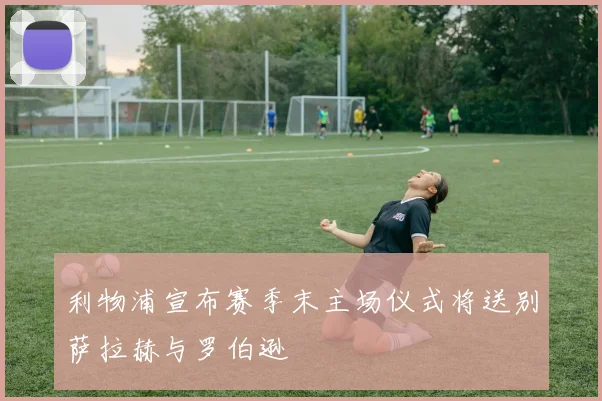 利物浦宣布赛季末主场仪式将送别萨拉赫与罗伯逊