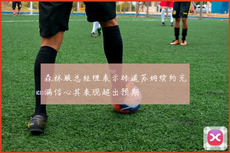 森林狼总经理表示对道苏姆续约充满信心其表现超出预期