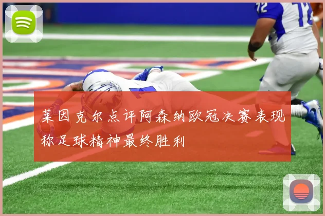 莱因克尔点评阿森纳欧冠决赛表现称足球精神最终胜利