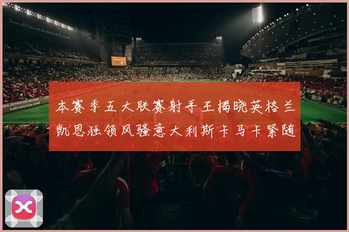本赛季五大联赛射手王揭晓英格兰凯恩独领风骚意大利斯卡马卡紧随其后